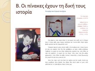 Β. Οι πίνακες έχουν τη δική τους 
ιστορία Το αγόρι που έτρωγε συνέχεια 
Του Δημήτρη 
Κηπαράκη, 11/2/14 
Αφορμή για το 
κείμενο στάθηκε ο 
πίνακας «Παιδί με 
κουλούρι» του 
Διαμαντή 
Διαμαντόπουλου 
(1914 – 1995) 
Μια φορά κι έναν καιρό ζούσε σ’ ένα χωριό ένα παιδί που το έλεγαν 
Νίκο. Ο Νίκος κάθε μέρα έτρωγε κουλούρια και τίποτα άλλο. Μέρα νύχτα, 
βρέξει χιονίσει και δεν σταματούσε ποτέ. 
Πέρασαν αρκετοί μήνες ώσπου ήρθε ο Σεπτέμβριος και ο Νίκος έπρεπε 
να πάει στο σχολείο. Έτσι δεν θα προλάβαινε να τρώει πολλά κουλούρια. 
Τραβούσε τη μαμά του και έλεγε κλαίγοντας μπροστά της: «Δεν θέλω να 
πάω στο σχολείο!». Η μαμά του του έλεγε: «Μα, Νίκο, πώς θα μάθεις 
γράμματα;». «Δεν θέλω να μάθω τίποτα», απαντούσε ο Νίκος θυμωμένος 
στη μαμά του και στον μπαμπά του. 
Έτσι, δεν πήγε ποτέ στη ζωή του σχολείο και δεν έμαθε τίποτα και 
όταν μεγάλωσε έγινε βοσκός. Και ζήσαν όλοι αυτοί κακά κι εμείς πολύ 
καλύτερα απ’ ό,τι φαντάζεται τώρα ο Νίκος μας. 
 