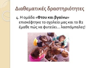 Διαθεματικές δραστηριότητες 
4. Η ομάδα «Φτου και βγαίνω» 
επισκέφτηκε το σχολείο μας και το Β2 
έμαθε πώς να φυτεύει… λασπόμπαλες! 
 