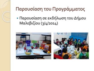 Παρουσίαση του Προγράμματος 
 Παρουσίαση σε εκδήλωση του Δήμου 
Μαλεβιζίου (3/4/2014) 
 