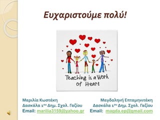 Ευχαριστούμε πολύ! 
Μαριλία Κωστάκη 
Δασκάλα 1ου Δημ. Σχολ. Γαζίου 
Email: marilia3159@yahoo.gr 
Μαγδαληνή Επταμηνιτάκη 
Δασκάλα 1ου Δημ. Σχολ. Γαζίου 
Email: magda.ep@gmail.com 
