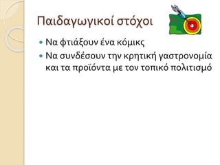 Παιδαγωγικοί στόχοι 
 Να φτιάξουν ένα κόμικς 
 Να συνδέσουν την κρητική γαστρονομία 
και τα προϊόντα με τον τοπικό πολιτισμό 
 