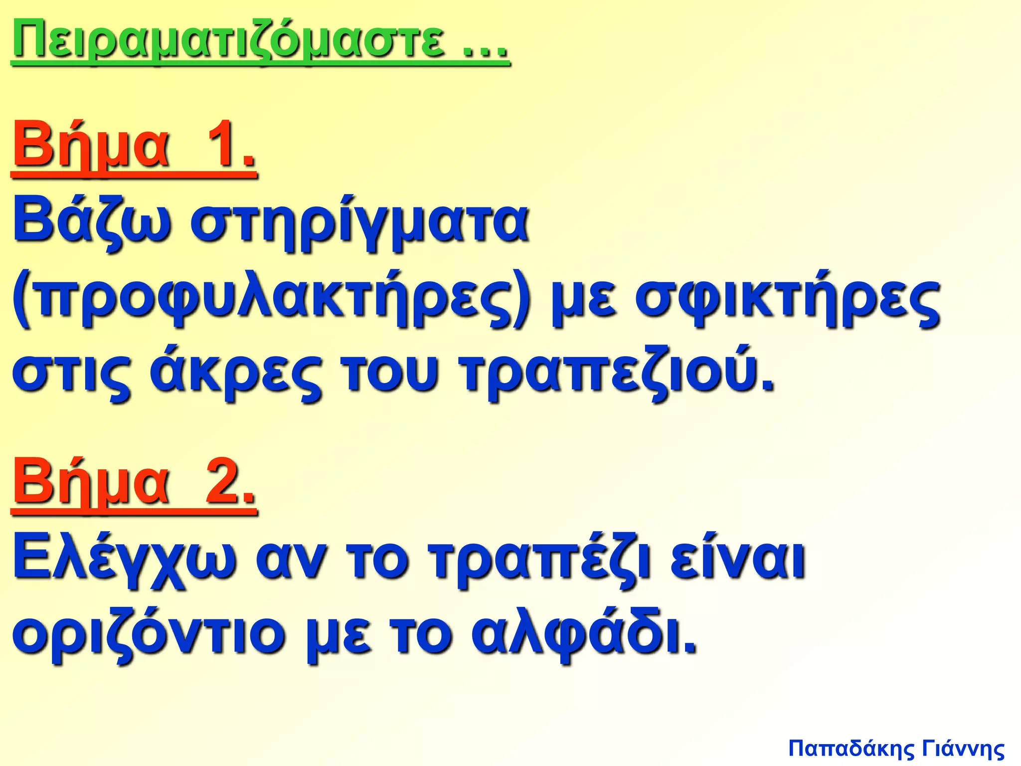 Πειραματιζόμαστε … 
Βήμα 1. 
Βάζω στηρίγματα 
(προφυλακτήρες) με σφικτήρες 
στις άκρες του τραπεζιού. 
Βήμα 2. 
Ελέγχω αν το τραπέζι είναι 
οριζόντιο με το αλφάδι. 
Παπαδάκης Γιάννης 
 