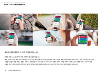 우리는좋은콘텐츠의파급효과를믿습니다 
콘텐츠비즈니스는21세기에가장주목해야할산업모델입니다. 
세계100대기업중구글, 마이크로소프트, 월트디즈니, 페이스북등다수의기업이콘텐츠비즈니스를통해성공신화를만들어냈습니다. 또한,전통적인제조/유통 
기업들이산업의벽을허물고콘텐츠비즈니스로진입을시도하고있습니다. 에이스탁이무형의재화에가치를부여하고확산시키는콘텐츠비즈니스에서미래를 
만들고있는것은결코우연이아닙니다. 에이스탁은금융분야에특화된콘텐츠비즈니스전문기업으로서사업전략을갖추고있습니다. 
CONTENTS BUSINESS 
14 ASTOCK Company profile 2014  