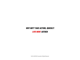 WHY NOT? TAKE ACTION, QUICKLY! 
LIVE NOW!ASTOCK 
© 2014 ASTOCK Corporation All Rights Reserved.  