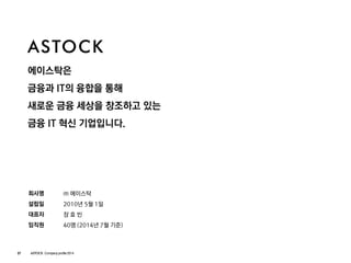 ASTOCK 
에이스탁은 
금융과IT의융합을통해 
새로운금융세상을창조하고있는 
금융IT 혁신기업입니다. 
회사명 
설립일 
대표자 
임직원 
㈜에이스탁 
2010년5월1일 
장효빈 
40명(2014년7월기준) 
27ASTOCK Company profile 2014  