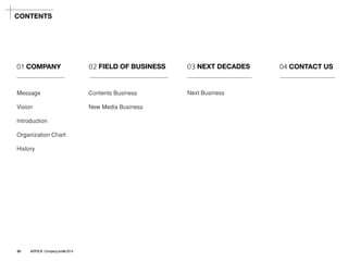 01COMPANY 
02FIELD OF BUSINESS 
03NEXT DECADES 
04 CONTACT US 
Message 
Vision 
Introduction 
Organization Chart 
History 
Contents Business 
New Media Business 
Next Business 
CONTENTS 
03ASTOCK Company profile 2014  