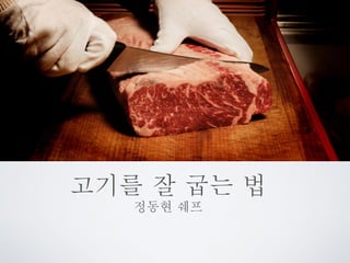 고기를 잘 굽는 법 
정동현 쉐프  