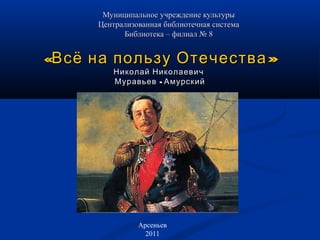 Муниципальное ууччрреежжддееннииее ккууллььттууррыы 
ЦЦееннттррааллииззооввааннннааяя ббииббллииооттееччннааяя ссииссттееммаа 
ББииббллииооттееккаа –– ффииллииаалл № 88 
«ВВссёё ннаа ппооллььззуу ООттееччеессттвваа» 
ННииккооллаайй ННииккооллааееввиичч 
ММууррааввььеевв -- ААммууррссккиийй 
Арсеньев 
2011 
 