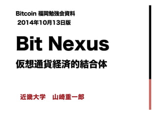 Bitcoin 福岡勉強会資料 
2014年10月13日版　　 
Bit Nexus 
仮想通貨経済的結合体 
近畿大学　山崎重一郎 
 