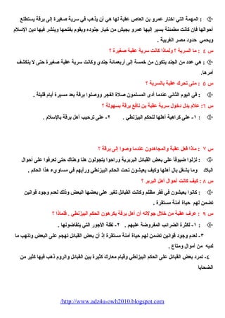 المهمة التي اختار عمرو بن العاص عقبة لها هي أن يذهب في سرية صغيرة إلى برقة يستطلع :  
أحوالها فإن كانت مطمئنة يسير إليها عمرو بجيش من خيار جنوده ويقوم  بفتحها وينشر فيها دين السلم  
ويحمي حدود مصر الغربية . 
س ٤ : ما السرية ؟ ولماذا كانت سرية عقبة صغيرة ؟ 
هي عدد من الجند يتكون من خمسة إلى أربعمائة جندي وكانت سرية عقبة صغيرة حتى ل ينكشف :  
أمرها. 
س ٥ : متى تحرك عقبة بالسرية ؟ 
في اليوم  الثاني عندما أدى المسلمون صلة الفجر ووصلوا برقة بعد مسيرة أيام  قليلة . :  
س ٦: علم  يدل دخول سرية عقبة بن نافع برقة بسهولة ؟ 
١- على كراهية أهلها للحكم البيزنطي . ٢- على ترحيب أهل برقة بالسلم  . :  
س ۷ : ماذا فعل عقبة والمجاهدون عندما وصوا إلى برقة ؟ 
نزلوا ضيوفاً، على بعض القبائل البربرية وراحوا يتجولون هنا وهناك حتى تعرفوا على أحوال :  
البلد وما يشغل بال أهلها وكيف يعيشون تحت الحكم البيزنطي ورأيهم في مساويء  هذا الحكم . 
س ٨ : كيف كانت أحوال أهل البربر ؟ 
كانوا يعيشون في فقر مظلم وكانت القبائل تغير على بعضها البعض وذلك لعدم  وجود قوانين :  
تضمن لهم حياة آمنة مستقرة . 
س ٩ : عرف عقبة من خلل جولته أن أهل برقة يكرهون الحكم البيزنطي . فلماذا ؟ 
١- لكثرة الضرائب المفروضة عليهم . ٢- لقلة الجور التي يتقاضونها . :  
٣- لعدم  وجود قوانين تضمن لهم حياة آمنة مستقرة إذ أن بعض القبائل تهجم على البعض وتنهب ما 
لديه من أموال ومتاع . 
٤- تمرد بعض القبائل على الحكم البيزنطي وقيام  معارك كثيرة بين القبائل والروم  ذهب فيها كثير من 
الضحايا 
/http://www.adz4u-owh2010.blogspot.com 
 