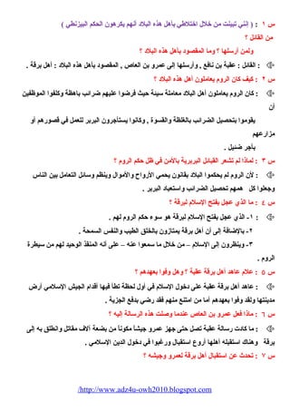 س ١ : ( إنني تبينت من خلل اختلطي بأهل هذه البلد أنهم يكرهون الحكم البيزنطي ) 
من القائل ؟ 
ولمن أرسلها ؟ وما المقصود بأهل هذه البلد ؟ 
القائل : عقبة بن نافع , وأرسلها إلى عمرو بن العاص , المقصود بأهل هذه البلد : أهل برقة . :  
س ٢ : كيف كان الروم  يعاملون أهل هذه البلد ؟ 
كان الروم  يعاملون أهل البلد معاملة سيئة حيث فرضوا عليهم ضرائب باهظة وكلفوا الموظفين :  
أن 
يقوموا بتحصيل الضرائب بالغلظة والقسوة , وكانوا يستأجرون البربر للعمل في قصورهم أو 
مزارعهم 
بأجر ضئيل . 
س ٣ : لماذا لم تشعر القبائل البربرية بالمن في ظل حكم الروم  ؟ 
لن الروم  لم يحكموا البلد بقانون يحمي الرواح  والموال وينظم وسائل التعامل بين الناس :  
وجعلوا كل همهم تحصيل الضرائب واستعباد البربر . 
س ٤ : ما الذي عجل بفتح السلم  لبرقة ؟ 
١- الذي عجل بفتح السلم  لبرقة هو سوء  حكم الروم  لهم . :  
٢- بالضافة إلى أن أهل برقة يمتازون بالخلق الطيب والنفس السمحة . 
٣- وينظرون إلى السلم  – من خلل ما سمعوا عنه – على أنه المنقذ الوحيد لهم من سيطرة 
الروم  . 
س ٥ : علم  عاهد أهل برقة عقبة ؟ وهل وفوا بعهدهم ؟ 
عاهد أهل برقة عقبة على دخول السلم  في أول لحظة تطأ فيها أقدام  الجيش السلمي أرض :  
مدينتها ولقد وفوا بعهدهم أما من امتنع منهم فقد رضي بدفع الجزية . 
س ٦ : ماذا فعل عمرو بن العاص عندما وصلت هذه الرسالة إليه ؟ 
ما كادت رسالة عقبة تصل حتى جهز عمرو جيشاً، مكوناً، من بضعة آلف مقاتل وانطلق به إلى :  
برقة وهناك استقبله أهلها أروع استقبال ورغبوا في دخول الدين السلمي . 
س ۷ : تحدث عن استقبال أهل برقة لعمرو وجيشه ؟ 
/http://www.adz4u-owh2010.blogspot.com 
 