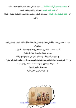 سيعلنون إسلمهم فى أول لحظة تطأ ... : تعبير يدل على انتظار البربر لقدوم  عمرو وجيشه .  
بشائر الفجر الجديد : صور قدوم  السلم  بالفجر الجديد .  
ظلم  الستعباد – نور لعدالة : تضاد يؤكد المعنى ويوضحه وفيه تصوير للستعباد بالظلم  والعدالة  
بالنور . 
س ١ " عاهدنى زعماء  برقة على دخول السلم  فى أول لحظة تطأ فيها أقدام  الجيش السلمى أرض 
مدينتهم ". 
أ – ما مرادف ( عاهدنى ) ، وما معنى ( تطأ ) ، وما مفرد ( أقدام  ) ؟ 
ب – لم عاهد زعماء  برقة عقبة على ذلك ؟ 
ج - بم يمتاز أهل برقة ؟ أو ما الذى يحفز على السراع لفتح برقة ؟ 
س ٢ " إننى تبينت من خلل اختلطى بأهل هذه البلد أنهم يكرهون الروم  ويمقتون الحكم البيزنطى " . 
أ – ما مرادف ( يمقتون ) ، وما مضادها ، ما معنى ( تبينت ) ؟ 
ب – لم يكره البربر الروم  ؟ 
ج – ل يشعر البربر بالمن علل ؟ 
/http://www.adz4u-owh2010.blogspot.com 
 