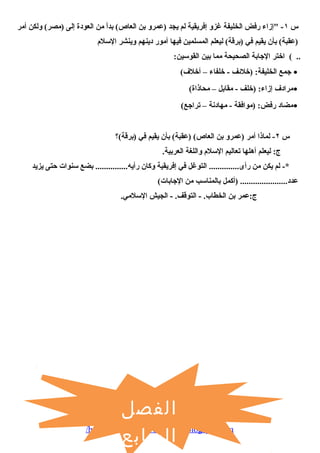 س ١- إزاء رفض الخليفة غزو إفريقية لم يجد (عمرو بن العاص) بداً من العودة إلى (مصر) ولكن أمر 
(عقبة) بأن يقيم في (برقة) ليعلم المسلمين فيها أمور دينهم وينشر السلم 
.. ) اختر الجابة الصحييحية مما بين القوسين: 
جمع الخليفة: (خلئف - خلفاء – أخلف) · 
مرادف إزاء: (خلف - مقابل – محياذاة) · 
مضاد رفض: (موافقة - مهادنة – تراجع) · 
س ٢- لماذا أمر (عمرو بن العاص) (عقبة) بأن يقيم في (برقة)؟ 
ج: ليعلم أهلها تعاليم السلم واللغة العربية. 
*- لم يكن من رأى.............. التوغل في إفريقية وكان رأيه............... بضع سنوات حتى يزيد 
عدد...................... (أكمل بالمناسب من الجابات) 
ج:عمر بن الخطاب. - التوقف. - الجيش السلمي. 
الفصل 
السابع 
/http://www.adz4u-owh2010.blogspot.com 
 