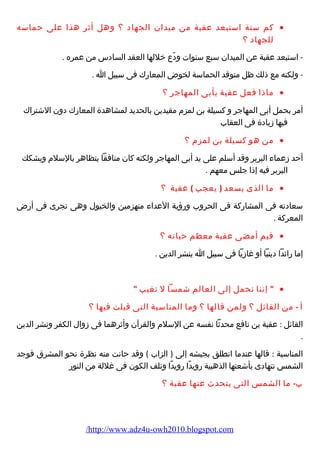 كم سنة استبعد عقبة من ميدان الجهاد ؟ وهل أثر هذا على حماسه · 
للجهاد ؟ 
- استبعد عقبة عن الميدان سبع سنوات ودّع خللها العقد السادس من عمره . 
- ولكنه مع ذلك ظل متوقد الحماسة لخوض المعارضك فى سبيل ا . 
ماذا فعل عقبة بأبى المهاجر ؟ · 
أمر بحمل أبى المهاجر و كسيلة بن لمزم  مقيدين بالحديد لمشاهدة المعارضك دون الشتراك 
فيها زيادة فى العقاب 
من هو كسيلة بن لمزم  ؟ · 
أحد زعماء  البربر وقد أسلم على يد أبى المهاجر ولكنه كان منافقا يتظاهر بالسلم  ويشكك 
البربر فيه إذا جلس معهم . 
ما الذى يسعد ( يعجب ) عقبة ؟ · 
سعادته فى المشارضكة فى الحروب ورضؤهية العداء  منهزمين والخيول وهى تجرى فى أرضض 
المعركة . 
فيم أمضى عقبة معظم حياته ؟ · 
إما رضائدا دينيا أو غازيا فى سبيل ا ينشر الدين . 
 إننا نحمل إلى العالم شمسا ل تغيب  · 
أ - من القائل ؟ ولمن قالها ؟ وما المناسبة التى قيلت فيها ؟ 
القائل : عقبة بن نافع محدثا نفسه عن السلم  والقرآن وأثرهما فى زوال الكفر ونشر الدين 
. 
المناسبة : قالها عندما انطلق بجيشه إلى ( الزاب ) وقد حانت منه نظرة نحو المشرق فوجد 
الشمس تتهادى بأشعتها الذهبية رضويدًاا رضويدًاا وتلف الكون فى غللة من النورض 
ب- ما الشمس التى يتحدث عنها عقبة ؟ 
/http://www.adz4u-owh2010.blogspot.com 
 