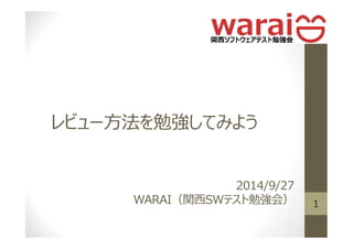 レビュー方法を勉強してみよう 
2014/9/27 
WARAI（関⻄SWテスト勉強会） 1 
 