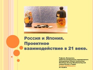 РОССИЯ И ЯПОНИЯ. 
Проектное взаимодействие в 21 веке. 
Рафаэль Валиуллин, директор департамента корпоративного планировани...
