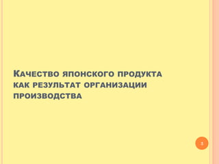 КАЧЕСТВО ЯПОНСКОГО ПРОДУКТА КАК РЕЗУЛЬТАТ ОРГАНИЗАЦИИ ПРОИЗВОДСТВА 
3  