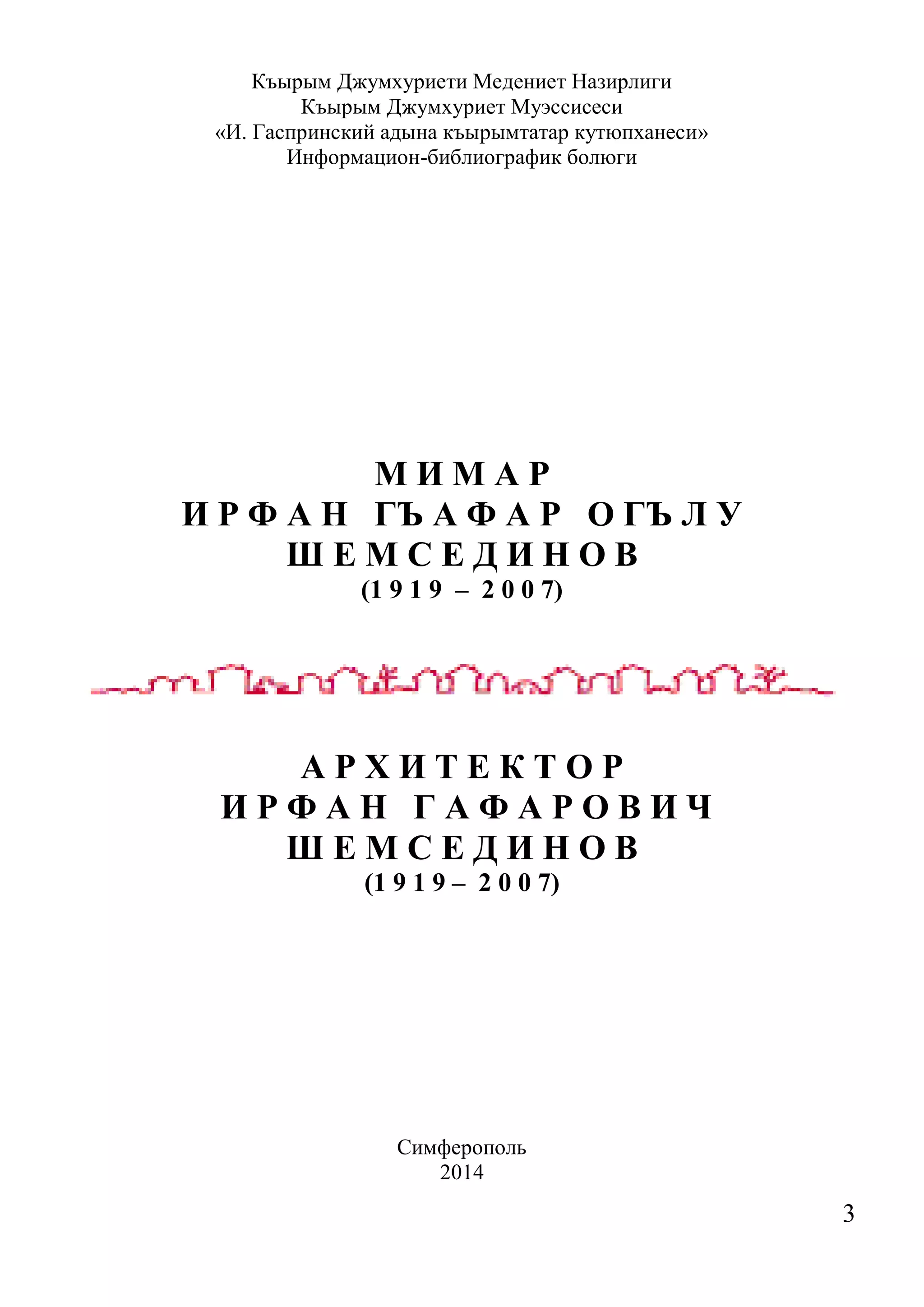 3 
Къырым Джумхуриети Медениет Назирлиги 
Къырым Джумхуриет Муэссисеси 
«И. Гаспринский адына къырымтатар кутюпханеси» 
Информацион-библиографик болюги 
М И М А Р 
И Р Ф А Н ГЪ А Ф А Р О ГЪ Л У 
Ш Е М С Е Д И Н О В 
(1 9 1 9 – 2 0 0 7) 
А Р Х И Т Е К Т О Р 
И Р Ф А Н Г А Ф А Р О В И Ч 
Ш Е М С Е Д И Н О В 
(1 9 1 9 – 2 0 0 7) 
Симферополь 
2014  