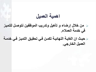 اهمية العميل 
من خلال لرضاء و تأهيل وتدريب الموظفين نتوصال للتمياز  
في خدمة العملاء. 
حيااث ان الغايااة النهاةيااة تكماان فااي تحقيااق التميااز فااي خدمااة  
العميل الخارجي. 
 