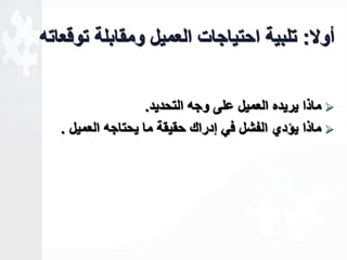 أولا: تلبية احتياجات العميل ومقابلة توقعاته 
ماذا يريده العميل على وجه التحديد.  
ماذا يؤدي الفشل في لدراك حقيقة ما يحتاجه العميل .  
 