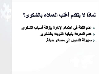 لماذا لا يتقدم أـلب العملاء بالشكوى؟ 
عدم الثقة في اهتمام الإدارة بإزالة أسباب الشكوى.  
عدم المعرفة بكيفية التوجه بالشكوى.  
سهولة التحول للى مصادر بديلة.  
 