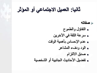 ثانيا: العميل الاجتماعي أو المؤثر 
صفاته  
التفاؤل والطموح  
سرعة الثقة في الآخرين  
عدم الإحساس بأهمية الو ت  
الود ودفء المشاعر  
صدق الالتزام  
تفخيل ا حاديث الجانبية أو الشخصية  
 