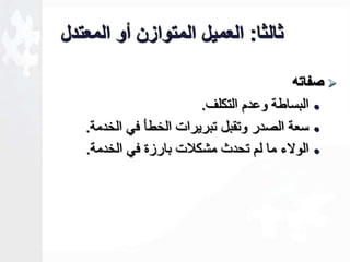 ثالثا: العميل المتوازن أو المعتدل 
صفاته  
البساطة وعدم التكلف.  
سعة الصدر وتقبل تبريرات الخطأ في الخدمة.  
الولاء ما لم تحدث مشكلات بارزة في الخدمة.  
 