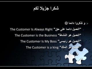 شكرا جزيلا لكم 
 و تذكروا داةما  
The Customer Is Always Right " العميل داةما على حق "  
The Customer is the Business " العميل هو النشاط "  
The Customer Is My Boss " العميل هو رةيسي "  
The Customer is a king " العميل هو الملك "  
 
