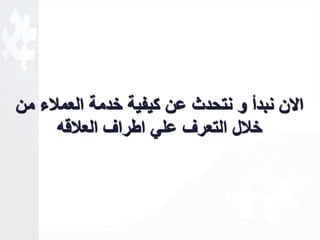 الان نبدأ و نتحدث عن كيفية خدمة العملاء من 
خلال التعرف علي اطراف العلاقه 
 