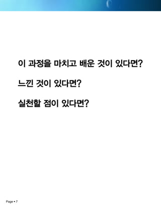 Page 7 
이과정을마치고배운것이있다면? 
느낀것이있다면? 
실천할점이있다면? 