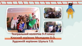 Театральний колектив 9-Л класу 
Класний керівник Молодняк О.О. 
Художній керівник Шульга Т.О. 
 