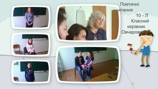 Поетичні 
читання 
10 - Л 
Класний 
керівник 
Овчарова В.Г. 
 
