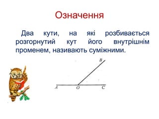 Означення 
Два кути, на які розбивається 
розгорнутий кут його внутрішнім 
променем, називають суміжними. 
 
