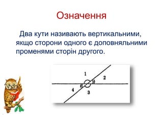 Означення 
Два кути називають вертикальними, 
якщо сторони одного є доповняльними 
променями сторін другого. 
 