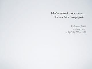 Мобильный заказ или… 
Жизнь без очередей 
! 
! 
РуБикон, 2014 
ru-beacon.ru 
+ 7(495) 789-41-79 
 
