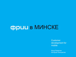 Фонд Развития 
Интернет Инициатив 
Customer development for mobile 
в МИНСКЕ  