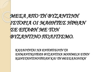 ΜΕΣΑ ΑΠΟ ΤΗ ΒΥΖΑΝΤΙΝΗ 
ΙΣΤΟΡΙΑ ΟΙ ΜΑΘΗΤΕΣ ΗΡΘΑΝ 
ΣΕ ΕΠΑΦΗ ΜΕ ΤΟΝ 
ΒΥΖΑΝΤΙΝΟ ΠΟΛΙΤΙΣΜΟ. 
ΚΑΛΛΟΥΝΤΑΙ ΝΑ ΕΝΤΟΠΙΣΟΥΝ ΤΑ 
ΣΗΜΑΝΤΙΚΟΤΕΡΑ ΒΥΖΑΝΤΙΝΑ ΜΝΗΜΕΙΑ ΣΤΗΝ 
ΚΩΝΣΤΑΝΤΙΝΟΥΠΟΛΗ ΚΑΙ ΤΗ ΘΕΣΣΑΛΟΝΙΚΗ 
 
