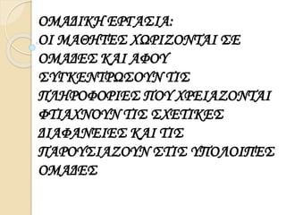 ΟΜΑΔΙΚΗ ΕΡΓΑΣΙΑ: 
ΟΙ ΜΑΘΗΤΕΣ ΧΩΡΙΖΟΝΤΑΙ ΣΕ 
ΟΜΑΔΕΣ ΚΑΙ ΑΦΟΥ 
ΣΥΓΚΕΝΤΡΩΣΟΥΝ ΤΙΣ 
ΠΛΗΡΟΦΟΡΙΕΣ ΠΟΥ ΧΡΕΙΑΖΟΝΤΑΙ 
ΦΤΙΑΧΝΟΥΝ ΤΙΣ ΣΧΕΤΙΚΕΣ 
ΔΙΑΦΑΝΕΙΕΣ ΚΑΙ ΤΙΣ 
ΠΑΡΟΥΣΙΑΖΟΥΝ ΣΤΙΣ ΥΠΟΛΟΙΠΕΣ 
ΟΜΑΔΕΣ 
 