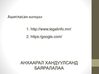 Ашигласан матерал 
1. http://www.legalinfo.mn/ 
2. https:/google.com/ 
АНХААРАЛ ХАНДУУЛСАНД 
БАЯРАЛАЛАА 
