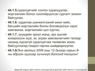 • 44.1.5.суралцагчийг сонгон суралцуулах, 
мэргэжлийн болон гүнзгийрүүлсэн сургалт зохион 
байгуулах; 
• 44.1.6. судалгаа шинжилгээний ажил хийх, 
багшийн мэргэжлийн болон боловсролын зэрэг 
хамгаалах, мэргэжлийн цол хүртэх; 
• 44.1.7. хүүхдийн эрүүл мэнд, эрх ашгийг 
хохироосон эцэг, эх, асран хамгаалагчийн талаар 
насанд хүрээгүй суралцагчаа төлөөлөн зохих 
байгууллагад гомдол гаргаж шийдвэрлүүлэх; 
• 44.1.8/Энэ залтыг 2006 оны 12 дугаар сарын 8- 
ны өдрийн хуулиар хүчингүй болсонд тооцсон/ 
Бидний мэдэх зүйл маань хязгаартай,мэдэхгүй зүйл маань л хязгааргүй. 
 