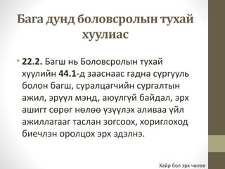 Бага дунд боловсролын тухай 
хуулиас 
• 22.2. Багш нь Боловсролын тухай 
хуулийн 44.1-д зааснаас гадна сургууль 
болон багш, суралцагчийн сургалтын 
ажил, эрүүл мэнд, аюулгүй байдал, эрх 
ашигт сөрөг нөлөө үзүүлэх аливаа үйл 
ажиллагааг таслан зогсоох, хориглоход 
биечлэн оролцох эрх эдэлнэ. 
Хайр бол эрх чөлөө 
 
