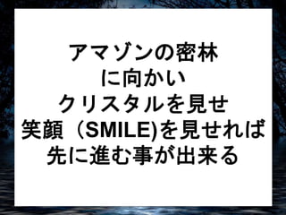 アマゾンの密林 
に向かい 
クリスタルを見せ 
笑顔（SMILE)を見せれば 
先に進む事が出来る 
 