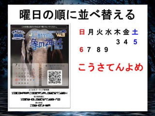 曜日の順に並べ替える 
日月火水木金土 
6 7 8 9 
3 4 5 
こうさてんよめ 
 