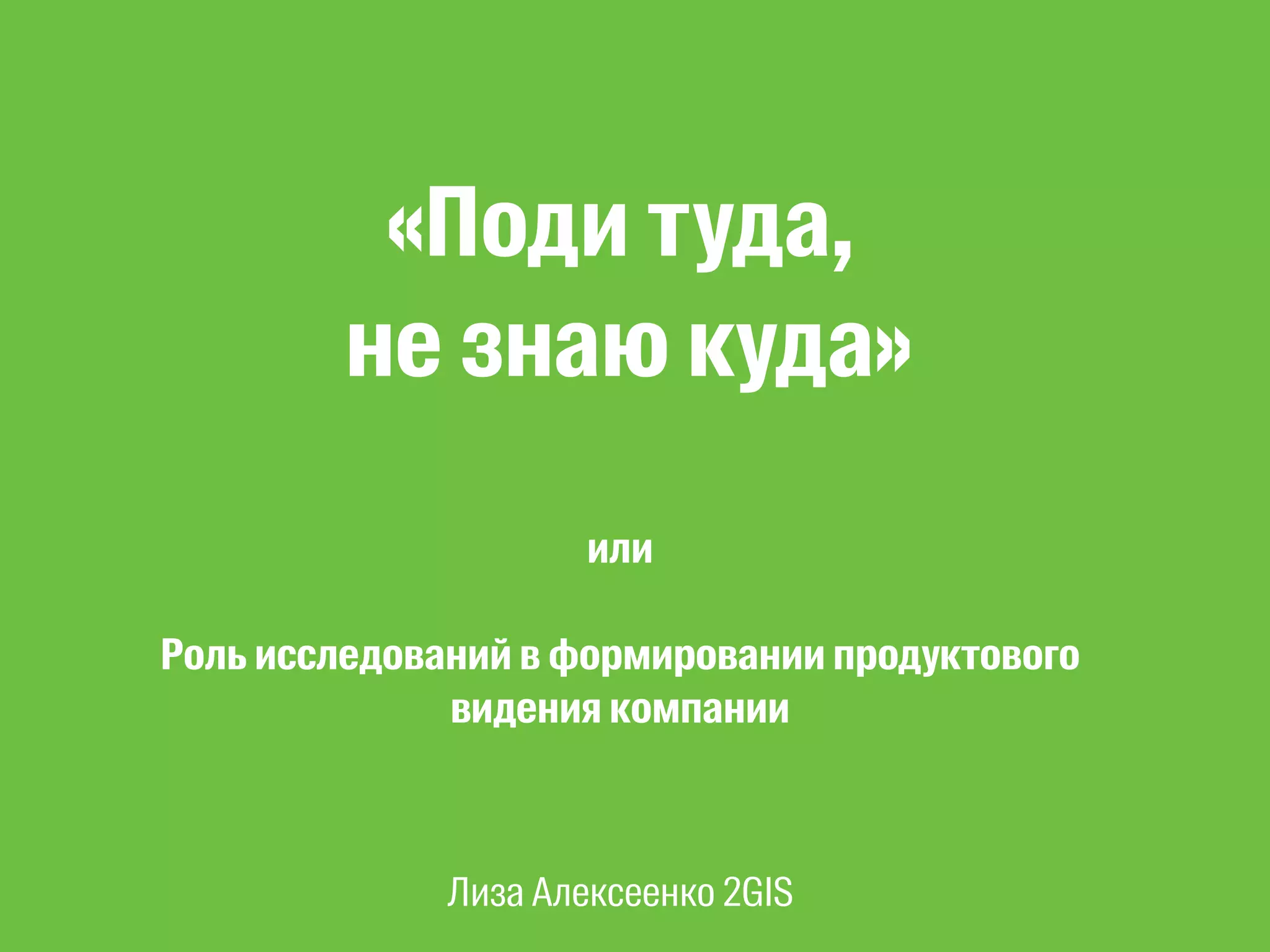 «Поди туда, 
не знаю куда» 
! 
или 
! 
Роль исследований в формировании продуктового 
видения компании 
Лиза Алексеенко 2GIS 
 