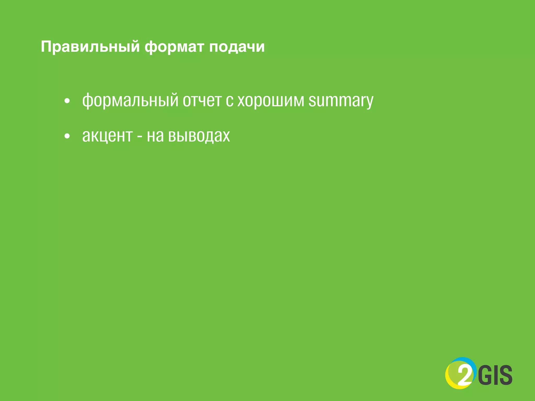 ! 
Правильный формат подачи 
! 
• формальный отчет с хорошим summary 
• акцент - на выводах 
! 
! 
 