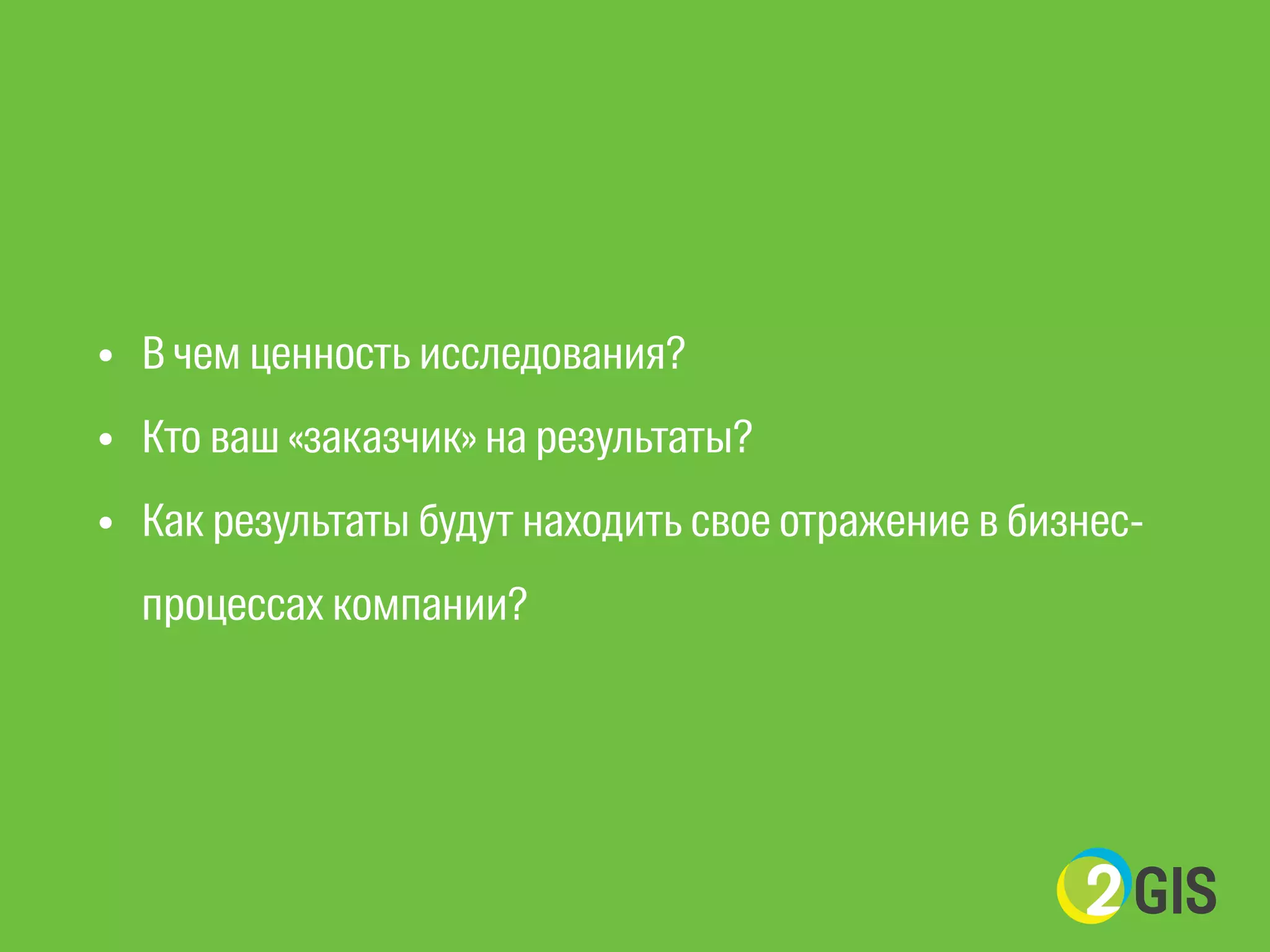 • В чем ценность исследования? 
• Кто ваш «заказчик» на результаты? 
• Как результаты будут находить свое отражение в бизнес- 
процессах компании? 
 