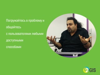 ! 
Погружайтесь в проблему и 
общайтесь 
с пользователями любыми 
доступными 
способами 
 