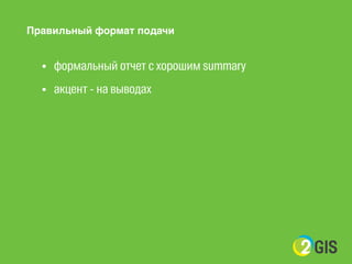 ! 
Правильный формат подачи 
! 
• формальный отчет с хорошим summary 
• акцент - на выводах 
! 
! 
 
