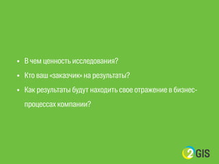 • В чем ценность исследования? 
• Кто ваш «заказчик» на результаты? 
• Как результаты будут находить свое отражение в бизнес- 
процессах компании? 
 
