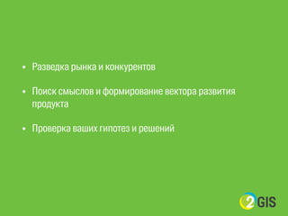 • Разведка рынка и конкурентов 
• Поиск смыслов и формирование вектора развития 
продукта 
• Проверка ваших гипотез и решений 
 